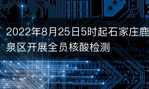 2022年8月25日5时起石家庄鹿泉区开展全员核酸检测