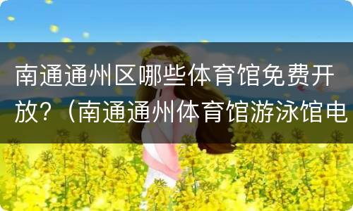 南通通州区哪些体育馆免费开放?（南通通州体育馆游泳馆电话）