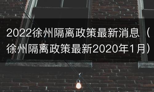 2022徐州隔离政策最新消息（徐州隔离政策最新2020年1月）