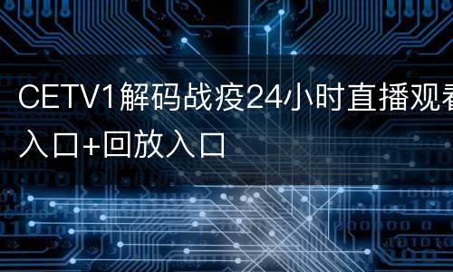 CETV1解码战疫24小时直播观看入口+回放入口