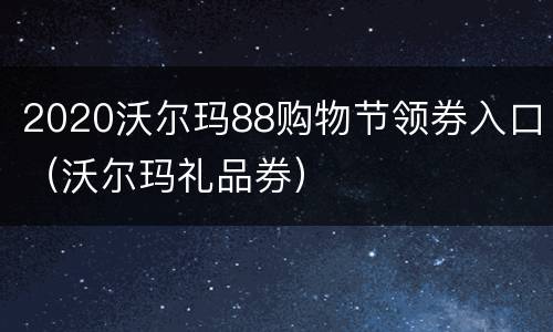2020沃尔玛88购物节领券入口（沃尔玛礼品券）