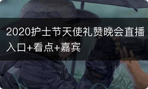 2020护士节天使礼赞晚会直播入口+看点+嘉宾