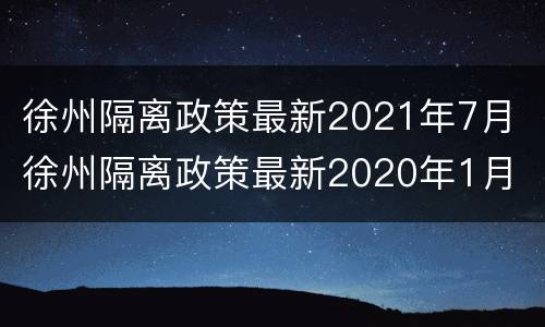 徐州隔离政策最新2021年7月 徐州隔离政策最新2020年1月
