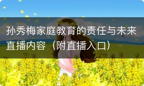 孙秀梅家庭教育的责任与未来直播内容（附直播入口）