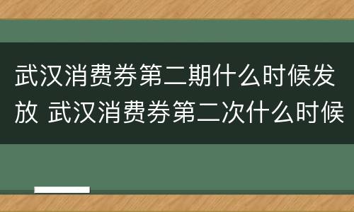 武汉消费券第二期什么时候发放 武汉消费券第二次什么时候领