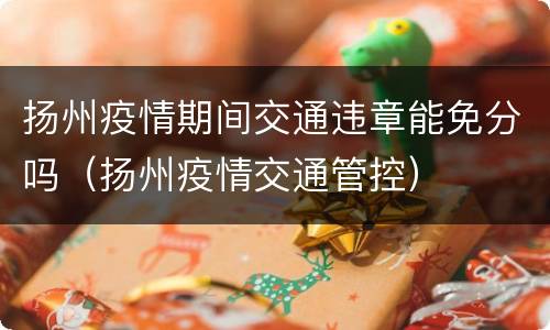 扬州疫情期间交通违章能免分吗（扬州疫情交通管控）