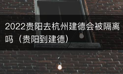 2022贵阳去杭州建德会被隔离吗（贵阳到建德）