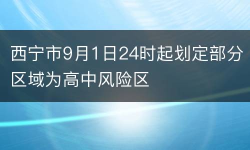 西宁市9月1日24时起划定部分区域为高中风险区