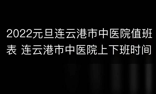 2022元旦连云港市中医院值班表 连云港市中医院上下班时间