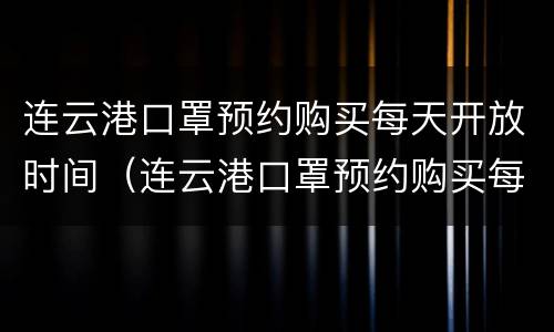 连云港口罩预约购买每天开放时间（连云港口罩预约购买每天开放时间是多少）