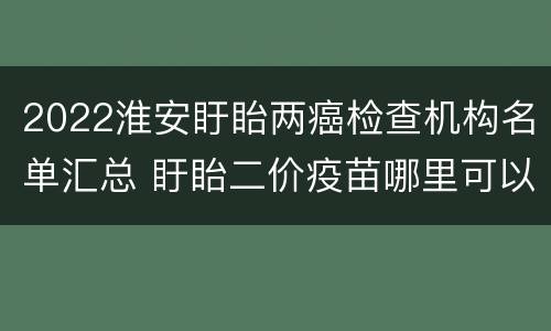 2022淮安盱眙两癌检查机构名单汇总 盱眙二价疫苗哪里可以打