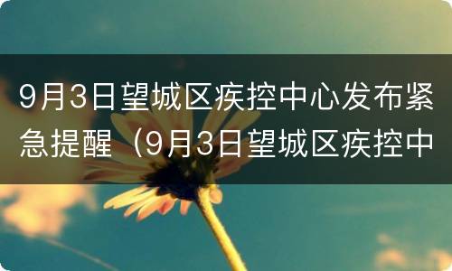 9月3日望城区疾控中心发布紧急提醒（9月3日望城区疾控中心发布紧急提醒消息）