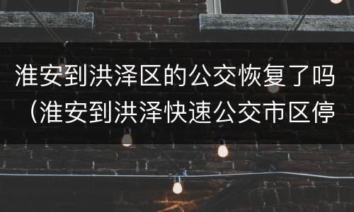 淮安到洪泽区的公交恢复了吗（淮安到洪泽快速公交市区停靠站点）