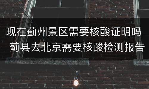 现在蓟州景区需要核酸证明吗 蓟县去北京需要核酸检测报告吗