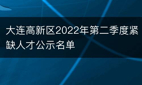 大连高新区2022年第二季度紧缺人才公示名单
