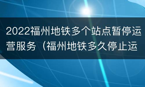 2022福州地铁多个站点暂停运营服务（福州地铁多久停止运行）