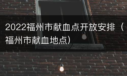 2022福州市献血点开放安排（福州市献血地点）