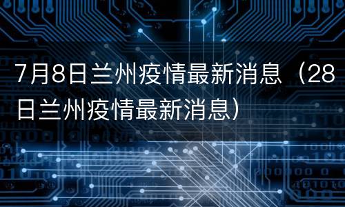 7月8日兰州疫情最新消息（28日兰州疫情最新消息）