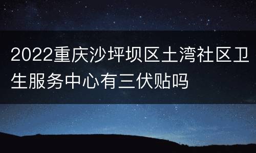 2022重庆沙坪坝区土湾社区卫生服务中心有三伏贴吗