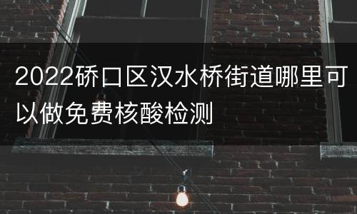 2022硚口区汉水桥街道哪里可以做免费核酸检测