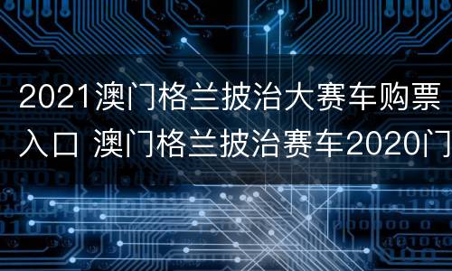 2021澳门格兰披治大赛车购票入口 澳门格兰披治赛车2020门票在哪里买?