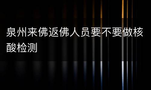 泉州来佛返佛人员要不要做核酸检测