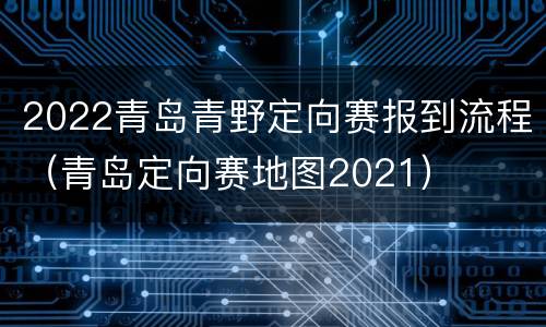 2022青岛青野定向赛报到流程（青岛定向赛地图2021）