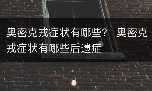 奥密克戎症状有哪些？ 奥密克戎症状有哪些后遗症
