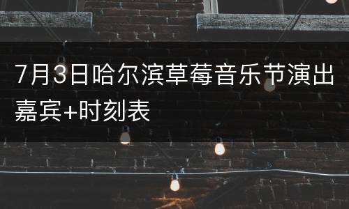 7月3日哈尔滨草莓音乐节演出嘉宾+时刻表