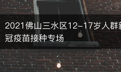 2021佛山三水区12-17岁人群新冠疫苗接种专场