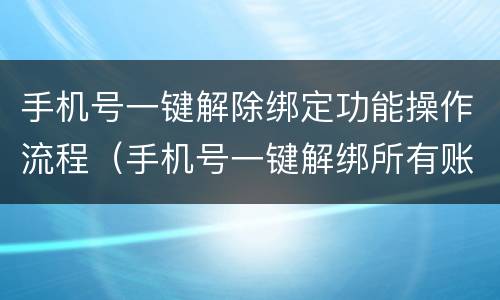 手机号一键解除绑定功能操作流程（手机号一键解绑所有账号）