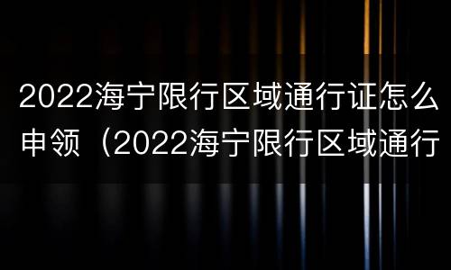 2022海宁限行区域通行证怎么申领（2022海宁限行区域通行证怎么申领呢）