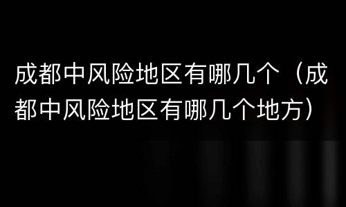 成都中风险地区有哪几个（成都中风险地区有哪几个地方）