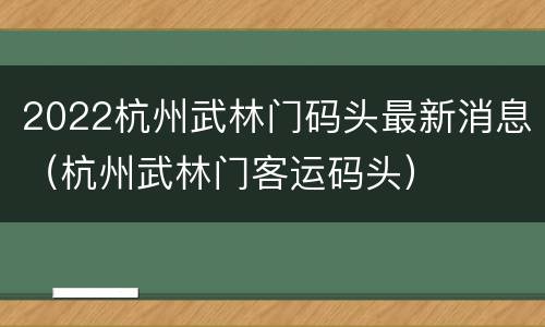 2022杭州武林门码头最新消息（杭州武林门客运码头）