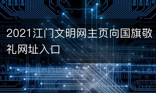 2021江门文明网主页向国旗敬礼网址入口