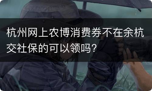 杭州网上农博消费券不在余杭交社保的可以领吗?