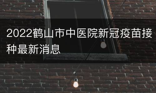 2022鹤山市中医院新冠疫苗接种最新消息