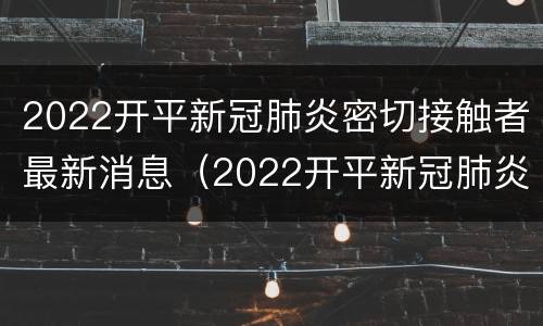 2022开平新冠肺炎密切接触者最新消息（2022开平新冠肺炎密切接触者最新消息查询）