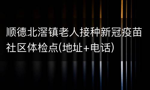 顺德北滘镇老人接种新冠疫苗社区体检点(地址+电话)