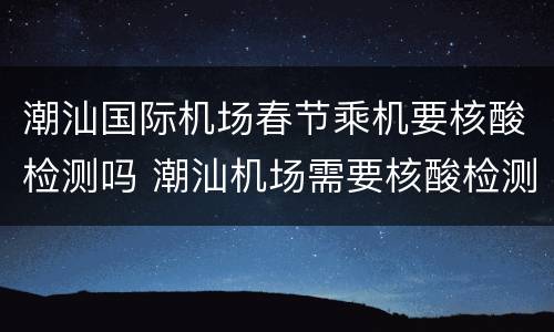 潮汕国际机场春节乘机要核酸检测吗 潮汕机场需要核酸检测吗