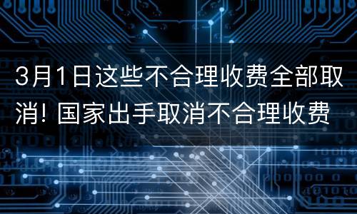3月1日这些不合理收费全部取消! 国家出手取消不合理收费