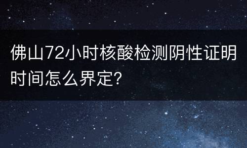 佛山72小时核酸检测阴性证明时间怎么界定？