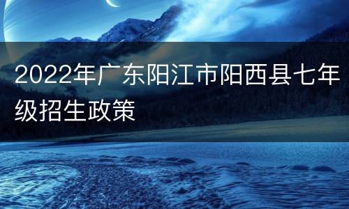 2022年广东阳江市阳西县七年级招生政策