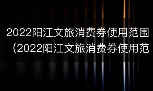 2022阳江文旅消费券使用范围（2022阳江文旅消费券使用范围有哪些）