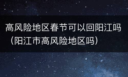 高风险地区春节可以回阳江吗（阳江市高风险地区吗）