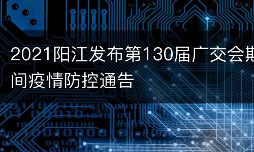 2021阳江发布第130届广交会期间疫情防控通告