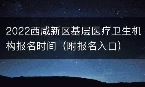 2022西咸新区基层医疗卫生机构报名时间（附报名入口）