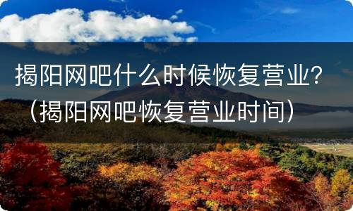 揭阳网吧什么时候恢复营业？（揭阳网吧恢复营业时间）