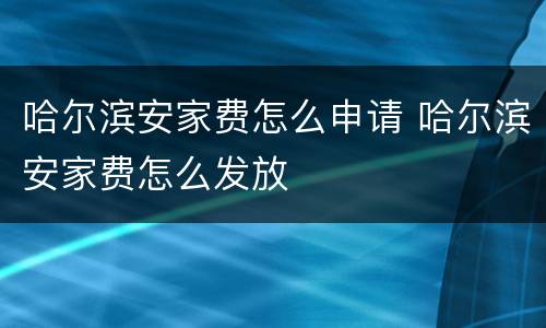 哈尔滨安家费怎么申请 哈尔滨安家费怎么发放