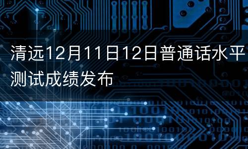 清远12月11日12日普通话水平测试成绩发布